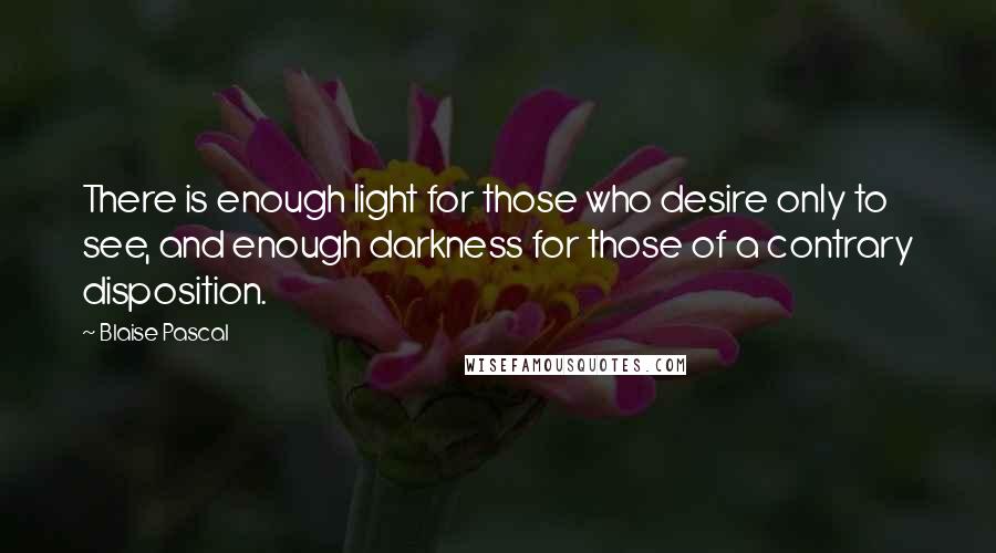 Blaise Pascal Quotes: There is enough light for those who desire only to see, and enough darkness for those of a contrary disposition.