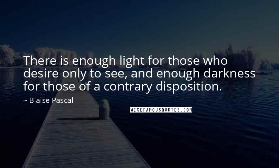 Blaise Pascal Quotes: There is enough light for those who desire only to see, and enough darkness for those of a contrary disposition.
