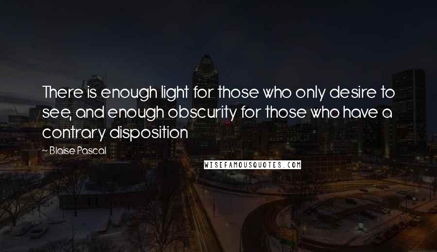 Blaise Pascal Quotes: There is enough light for those who only desire to see, and enough obscurity for those who have a contrary disposition