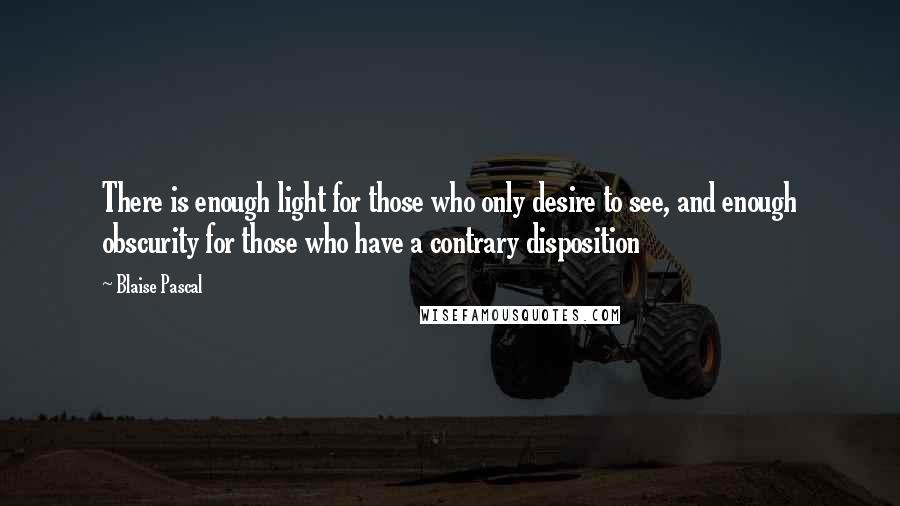 Blaise Pascal Quotes: There is enough light for those who only desire to see, and enough obscurity for those who have a contrary disposition