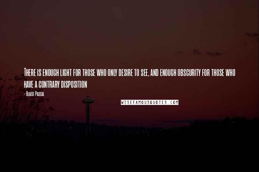 Blaise Pascal Quotes: There is enough light for those who only desire to see, and enough obscurity for those who have a contrary disposition