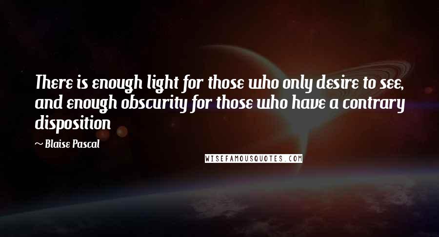 Blaise Pascal Quotes: There is enough light for those who only desire to see, and enough obscurity for those who have a contrary disposition