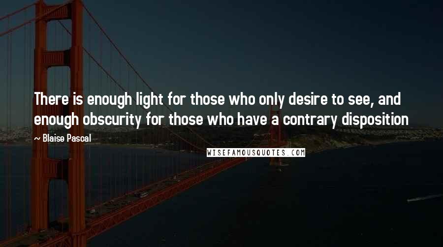 Blaise Pascal Quotes: There is enough light for those who only desire to see, and enough obscurity for those who have a contrary disposition