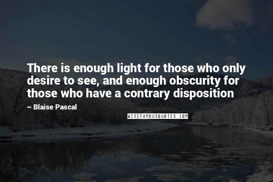 Blaise Pascal Quotes: There is enough light for those who only desire to see, and enough obscurity for those who have a contrary disposition