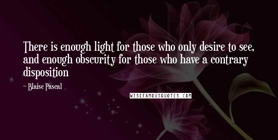 Blaise Pascal Quotes: There is enough light for those who only desire to see, and enough obscurity for those who have a contrary disposition