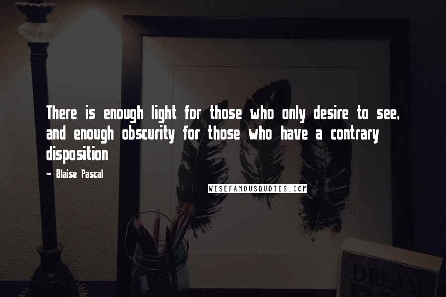 Blaise Pascal Quotes: There is enough light for those who only desire to see, and enough obscurity for those who have a contrary disposition