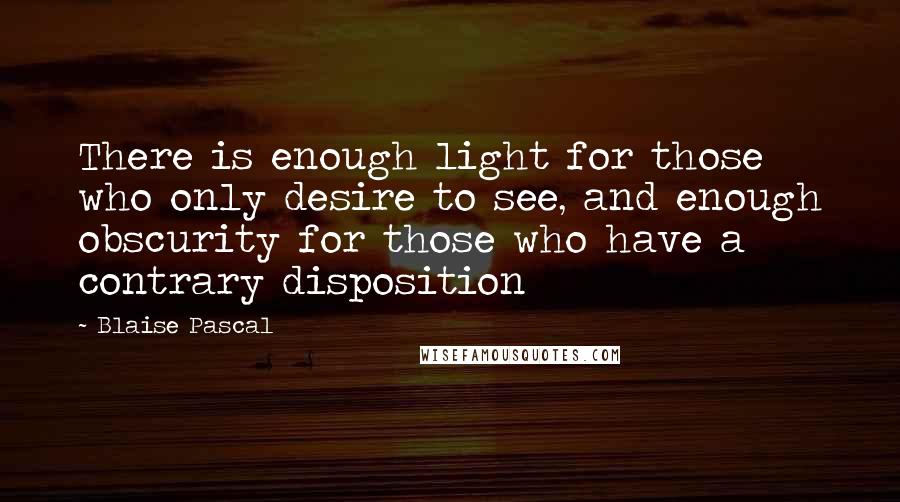 Blaise Pascal Quotes: There is enough light for those who only desire to see, and enough obscurity for those who have a contrary disposition