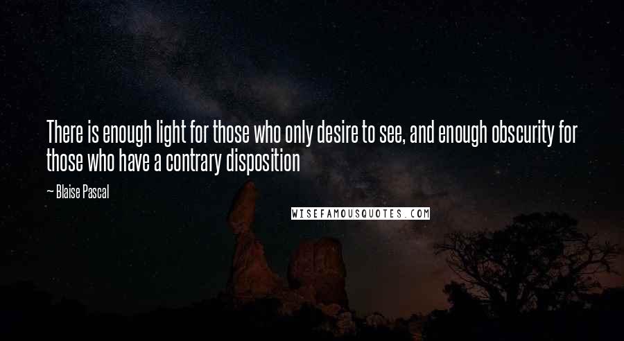 Blaise Pascal Quotes: There is enough light for those who only desire to see, and enough obscurity for those who have a contrary disposition