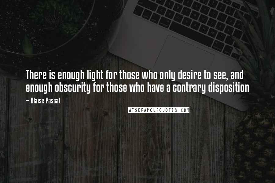 Blaise Pascal Quotes: There is enough light for those who only desire to see, and enough obscurity for those who have a contrary disposition