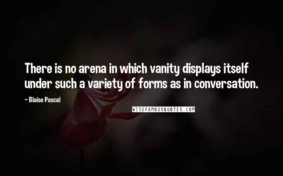 Blaise Pascal Quotes: There is no arena in which vanity displays itself under such a variety of forms as in conversation.