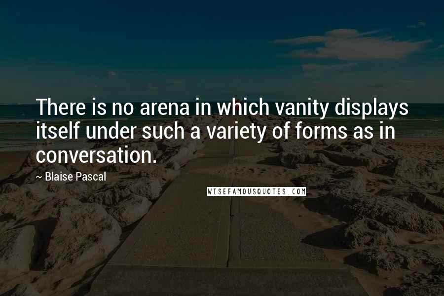 Blaise Pascal Quotes: There is no arena in which vanity displays itself under such a variety of forms as in conversation.