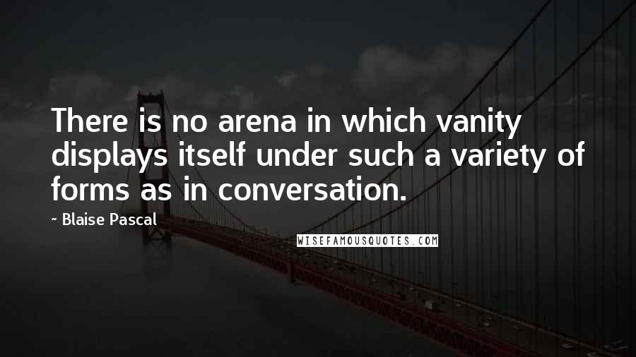 Blaise Pascal Quotes: There is no arena in which vanity displays itself under such a variety of forms as in conversation.