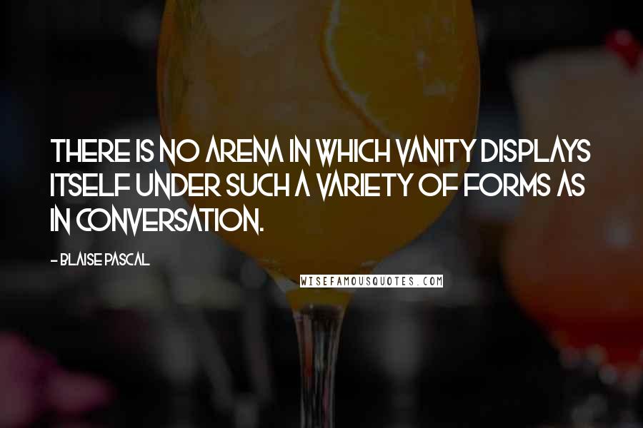 Blaise Pascal Quotes: There is no arena in which vanity displays itself under such a variety of forms as in conversation.