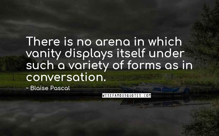 Blaise Pascal Quotes: There is no arena in which vanity displays itself under such a variety of forms as in conversation.