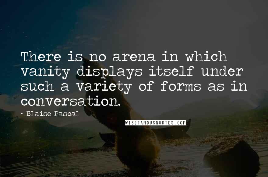 Blaise Pascal Quotes: There is no arena in which vanity displays itself under such a variety of forms as in conversation.