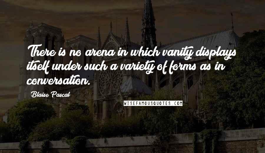 Blaise Pascal Quotes: There is no arena in which vanity displays itself under such a variety of forms as in conversation.