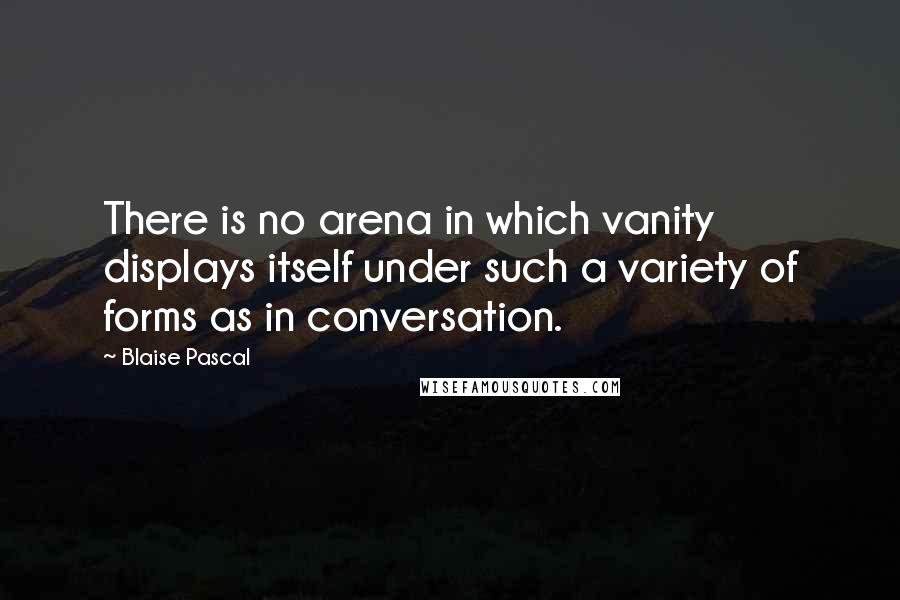 Blaise Pascal Quotes: There is no arena in which vanity displays itself under such a variety of forms as in conversation.