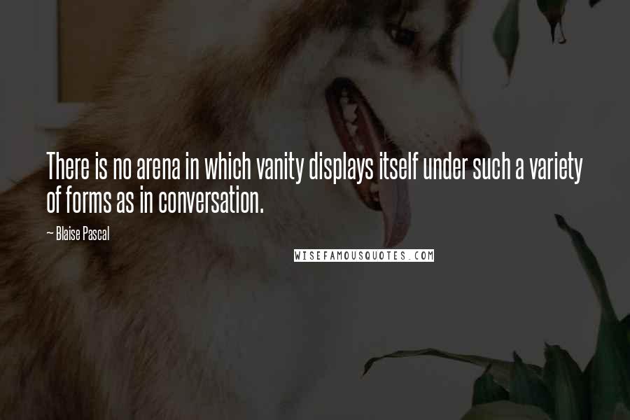 Blaise Pascal Quotes: There is no arena in which vanity displays itself under such a variety of forms as in conversation.