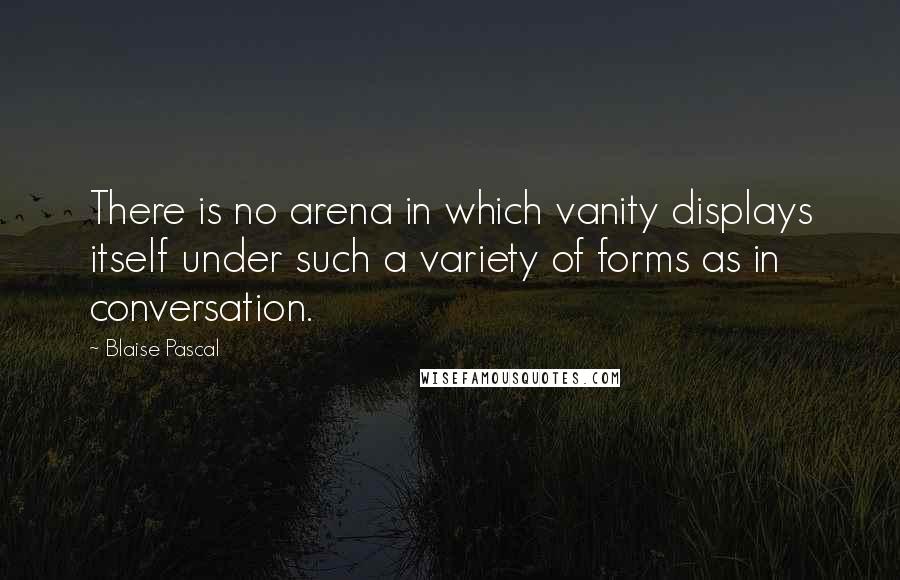 Blaise Pascal Quotes: There is no arena in which vanity displays itself under such a variety of forms as in conversation.