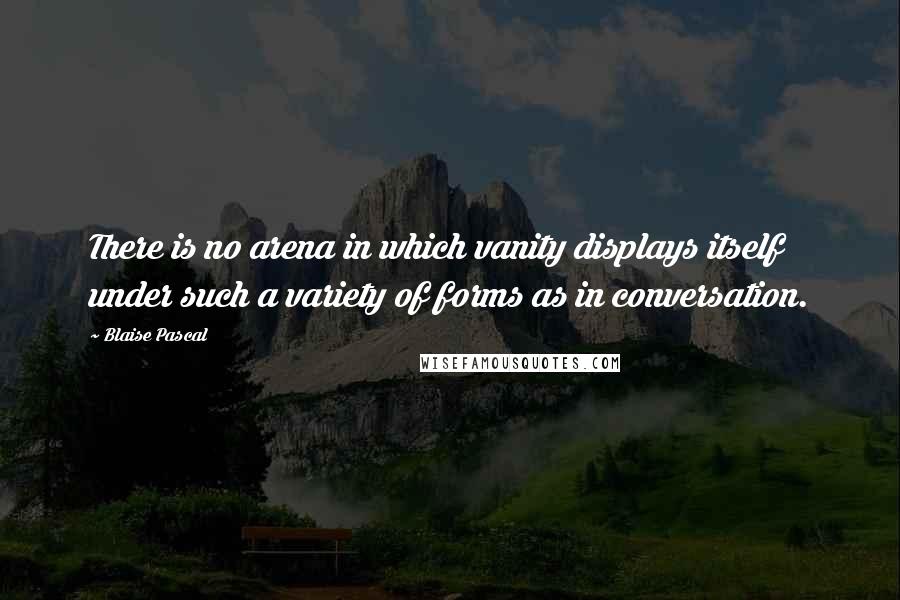 Blaise Pascal Quotes: There is no arena in which vanity displays itself under such a variety of forms as in conversation.