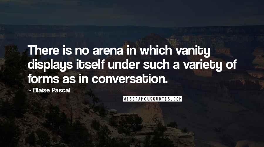 Blaise Pascal Quotes: There is no arena in which vanity displays itself under such a variety of forms as in conversation.