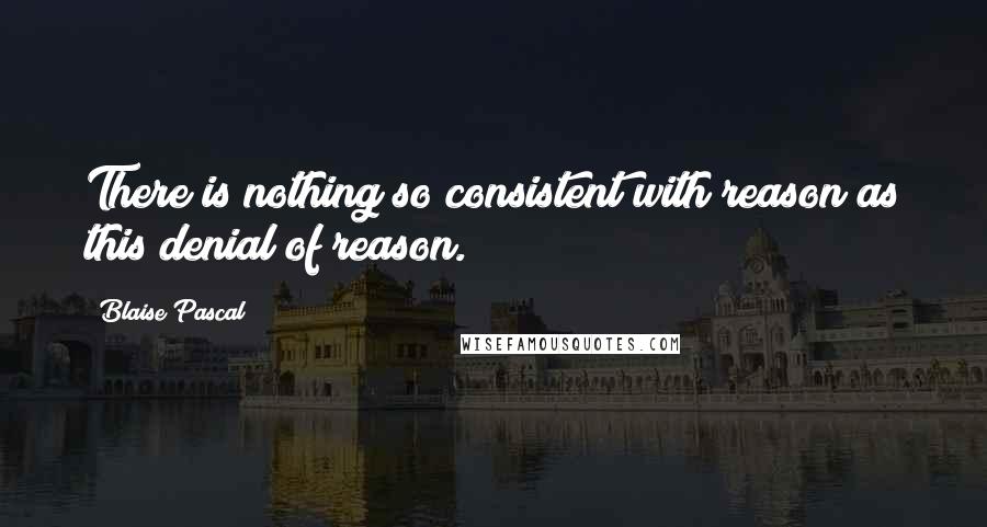 Blaise Pascal Quotes: There is nothing so consistent with reason as this denial of reason.