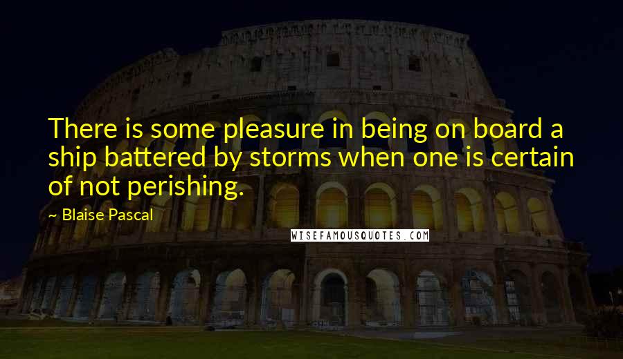 Blaise Pascal Quotes: There is some pleasure in being on board a ship battered by storms when one is certain of not perishing.