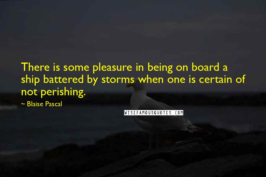 Blaise Pascal Quotes: There is some pleasure in being on board a ship battered by storms when one is certain of not perishing.