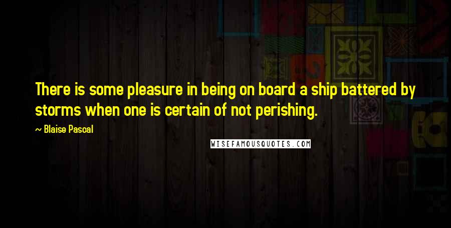 Blaise Pascal Quotes: There is some pleasure in being on board a ship battered by storms when one is certain of not perishing.