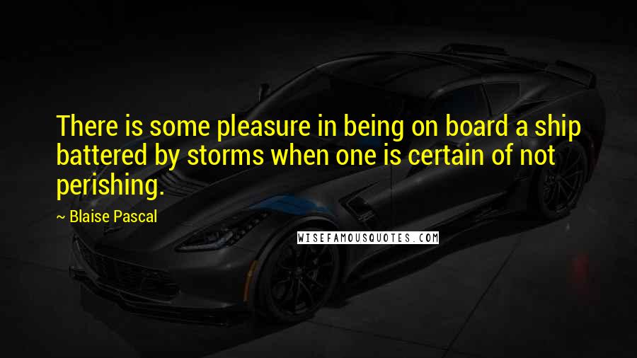 Blaise Pascal Quotes: There is some pleasure in being on board a ship battered by storms when one is certain of not perishing.