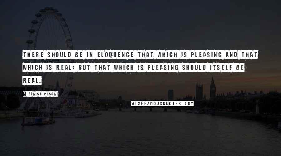 Blaise Pascal Quotes: There should be in eloquence that which is pleasing and that which is real; but that which is pleasing should itself be real.