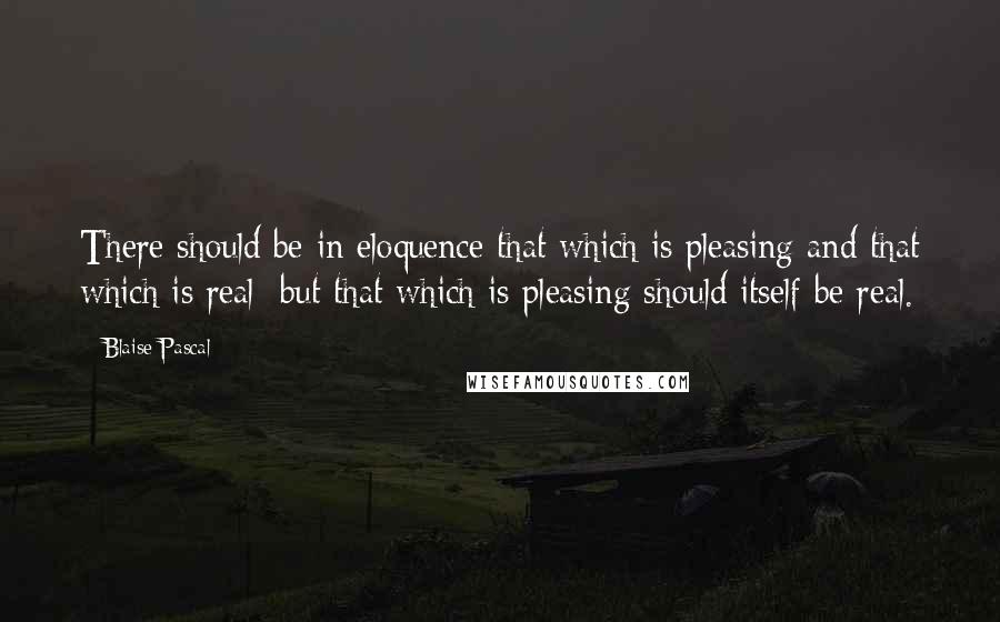 Blaise Pascal Quotes: There should be in eloquence that which is pleasing and that which is real; but that which is pleasing should itself be real.