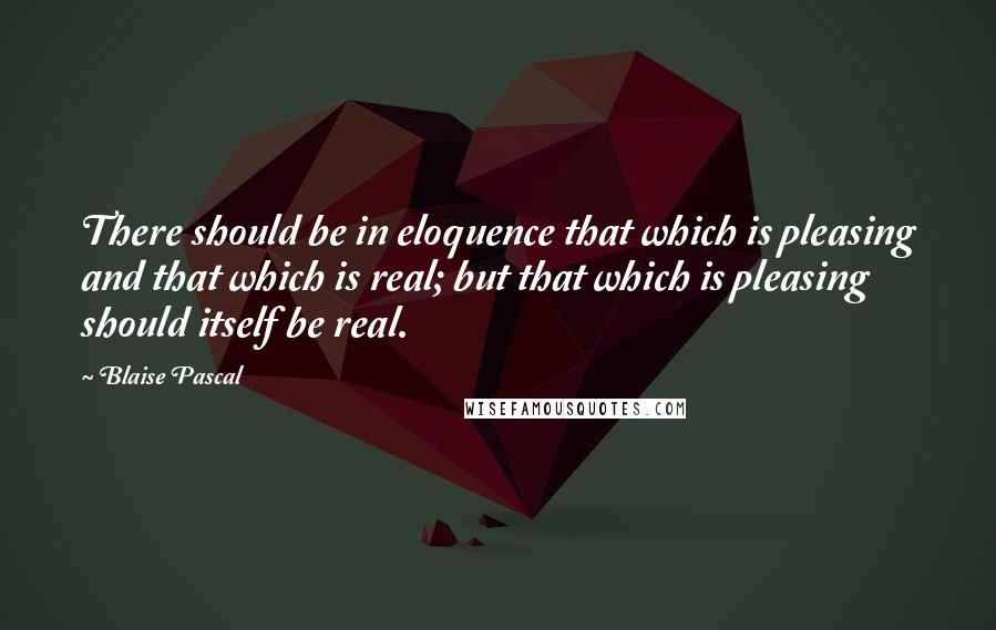 Blaise Pascal Quotes: There should be in eloquence that which is pleasing and that which is real; but that which is pleasing should itself be real.