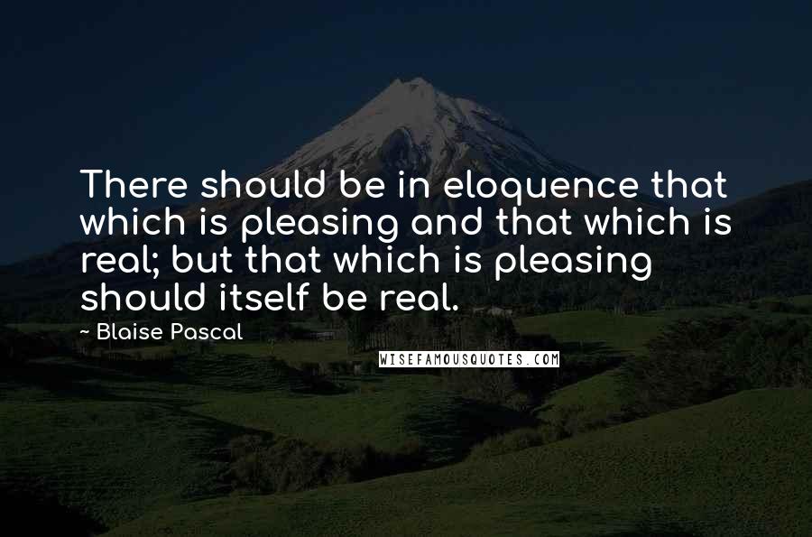 Blaise Pascal Quotes: There should be in eloquence that which is pleasing and that which is real; but that which is pleasing should itself be real.