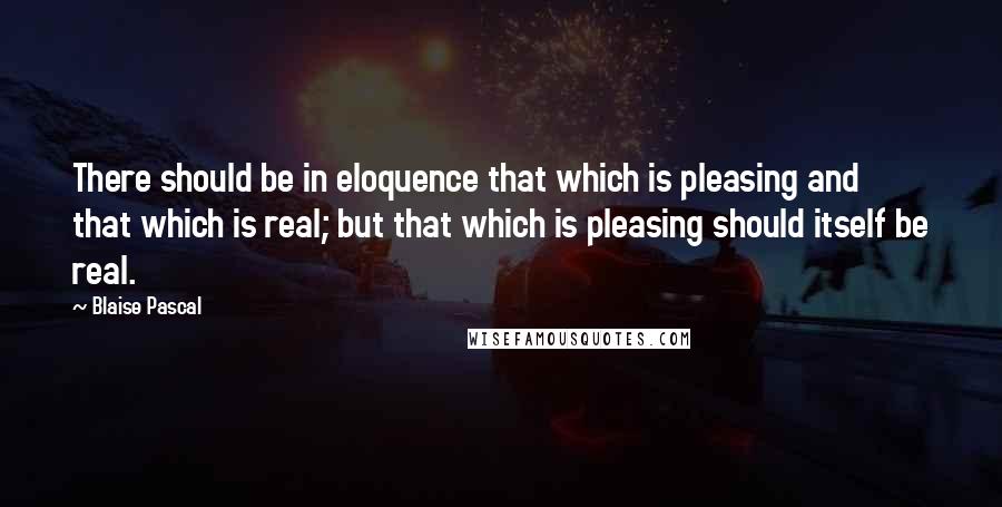 Blaise Pascal Quotes: There should be in eloquence that which is pleasing and that which is real; but that which is pleasing should itself be real.