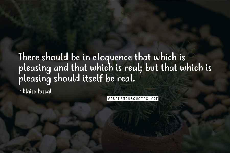 Blaise Pascal Quotes: There should be in eloquence that which is pleasing and that which is real; but that which is pleasing should itself be real.