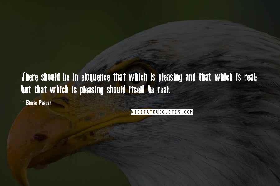 Blaise Pascal Quotes: There should be in eloquence that which is pleasing and that which is real; but that which is pleasing should itself be real.