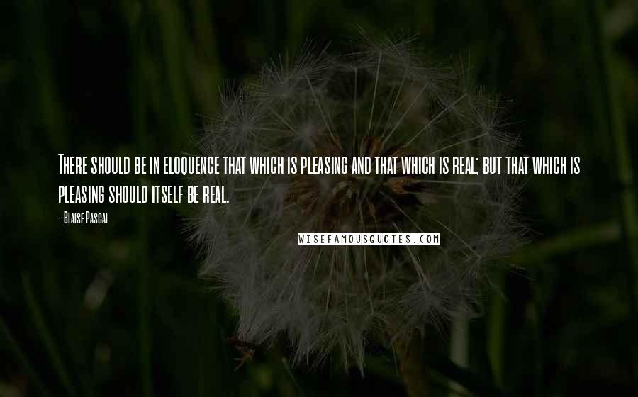 Blaise Pascal Quotes: There should be in eloquence that which is pleasing and that which is real; but that which is pleasing should itself be real.