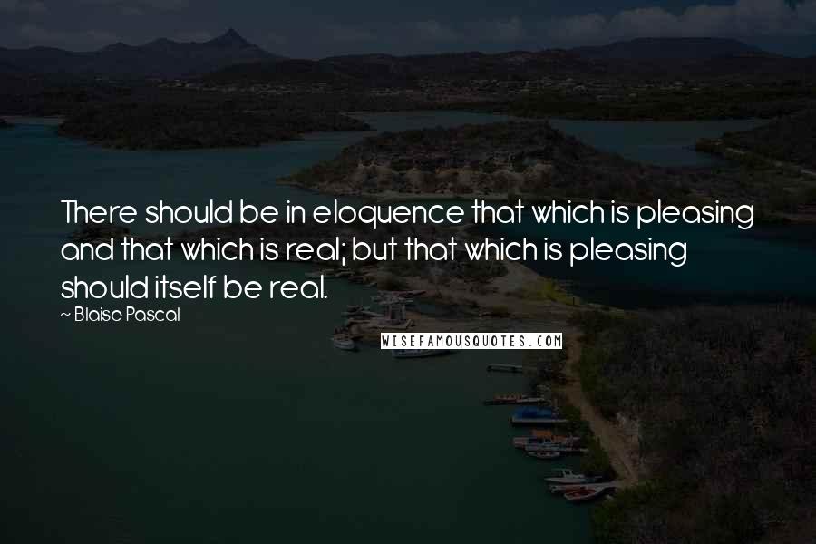 Blaise Pascal Quotes: There should be in eloquence that which is pleasing and that which is real; but that which is pleasing should itself be real.