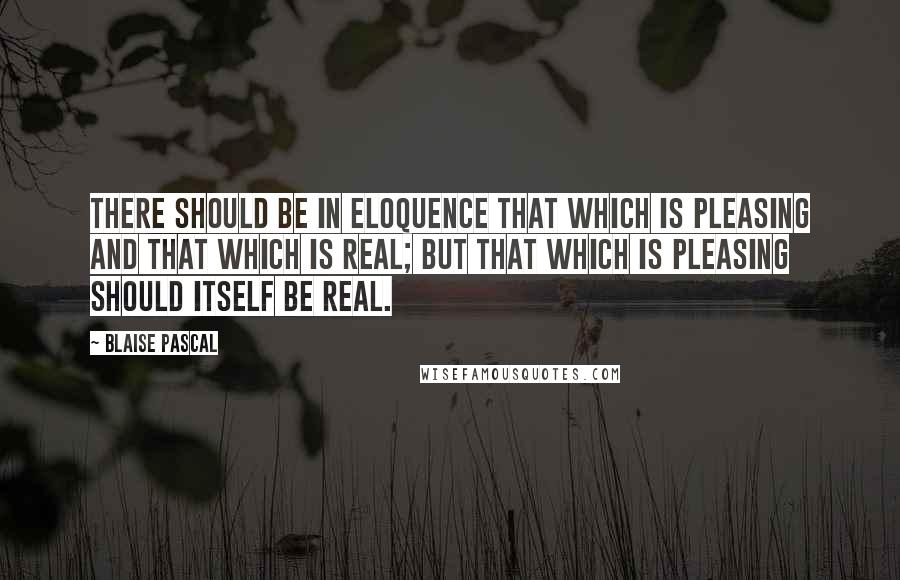 Blaise Pascal Quotes: There should be in eloquence that which is pleasing and that which is real; but that which is pleasing should itself be real.