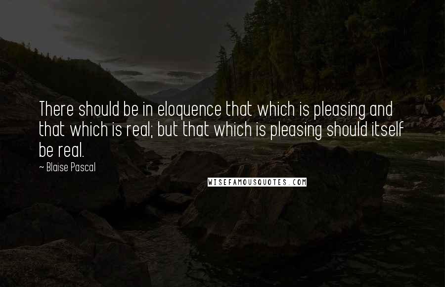 Blaise Pascal Quotes: There should be in eloquence that which is pleasing and that which is real; but that which is pleasing should itself be real.