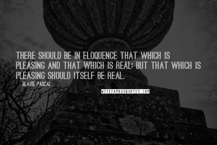 Blaise Pascal Quotes: There should be in eloquence that which is pleasing and that which is real; but that which is pleasing should itself be real.