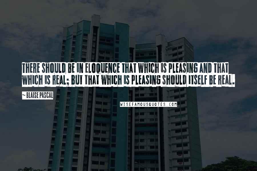 Blaise Pascal Quotes: There should be in eloquence that which is pleasing and that which is real; but that which is pleasing should itself be real.