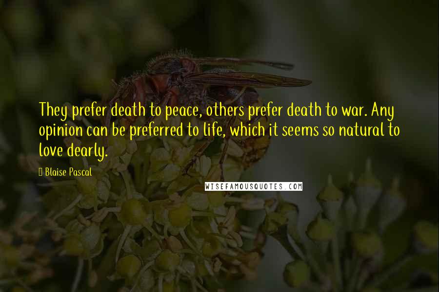 Blaise Pascal Quotes: They prefer death to peace, others prefer death to war. Any opinion can be preferred to life, which it seems so natural to love dearly.