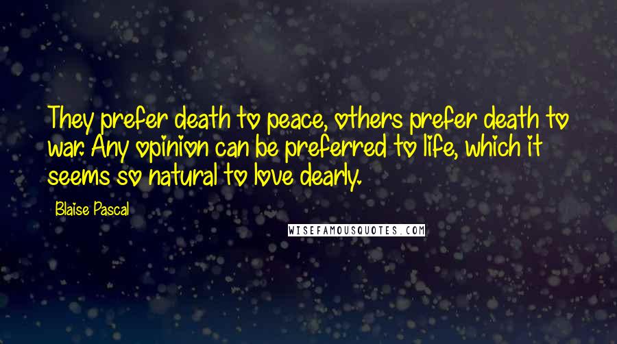 Blaise Pascal Quotes: They prefer death to peace, others prefer death to war. Any opinion can be preferred to life, which it seems so natural to love dearly.