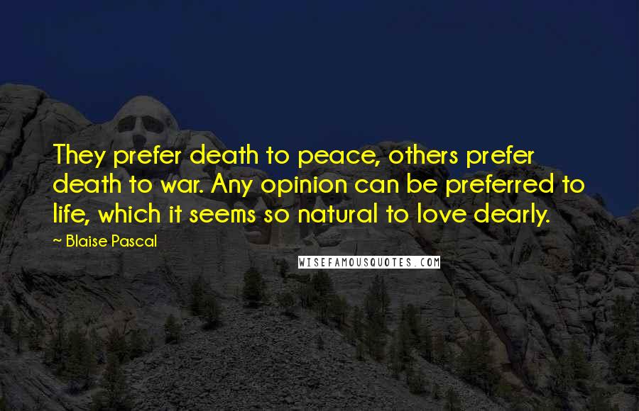 Blaise Pascal Quotes: They prefer death to peace, others prefer death to war. Any opinion can be preferred to life, which it seems so natural to love dearly.