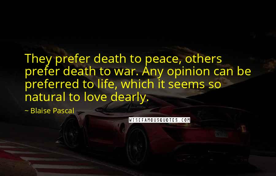 Blaise Pascal Quotes: They prefer death to peace, others prefer death to war. Any opinion can be preferred to life, which it seems so natural to love dearly.