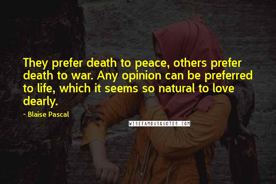 Blaise Pascal Quotes: They prefer death to peace, others prefer death to war. Any opinion can be preferred to life, which it seems so natural to love dearly.