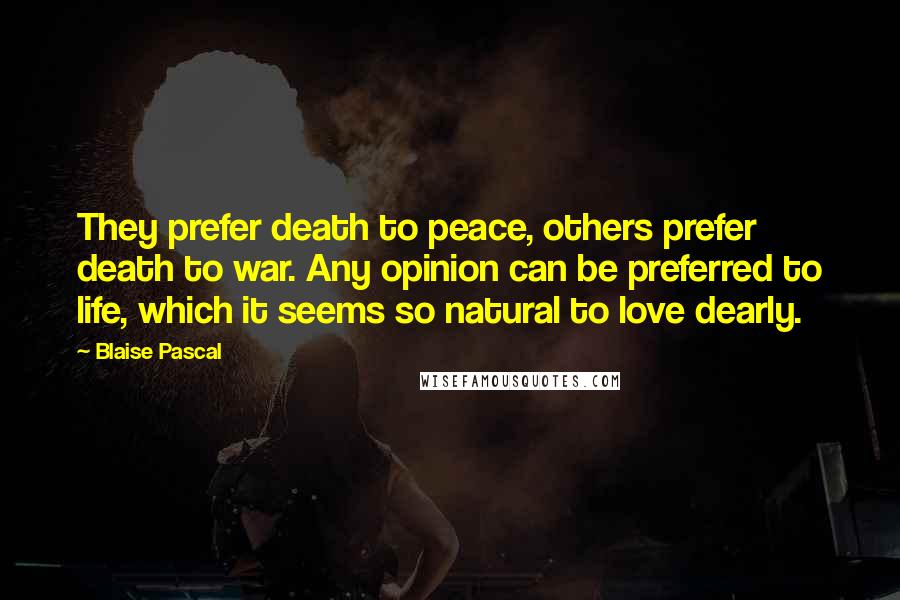 Blaise Pascal Quotes: They prefer death to peace, others prefer death to war. Any opinion can be preferred to life, which it seems so natural to love dearly.