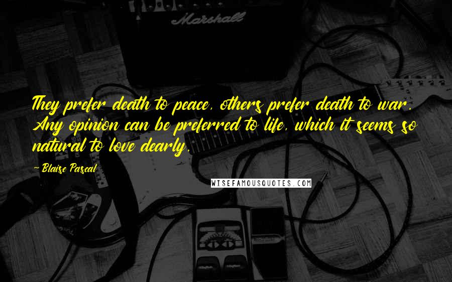 Blaise Pascal Quotes: They prefer death to peace, others prefer death to war. Any opinion can be preferred to life, which it seems so natural to love dearly.